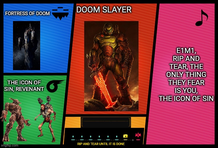 Doom Slayer Rips and Tears | FORTRESS OF DOOM; DOOM SLAYER; E1M1, RIP AND TEAR, THE ONLY THING THEY FEAR IS YOU, THE ICON OF SIN; THE ICON OF SIN, REVENANT; RIP AND TEAR UNTIL IT IS DONE | image tagged in smash ultimate dlc fighter profile,doom | made w/ Imgflip meme maker