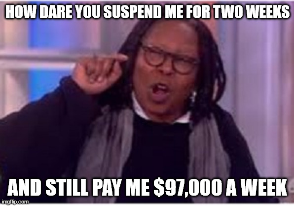 HOW DARE YOU SUSPEND ME FOR TWO WEEKS AND STILL PAY ME $97,000 A WEEK | made w/ Imgflip meme maker