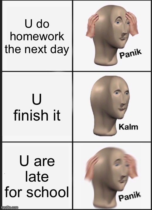 homework for all students | U do homework the next day; U finish it; U are late for school | image tagged in memes,panik kalm panik | made w/ Imgflip meme maker