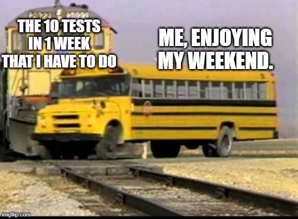 studying troubles :((( | THE 10 TESTS IN 1 WEEK THAT I HAVE TO DO; ME, ENJOYING MY WEEKEND. | image tagged in busandtrain,runningover,bigmessup | made w/ Imgflip meme maker