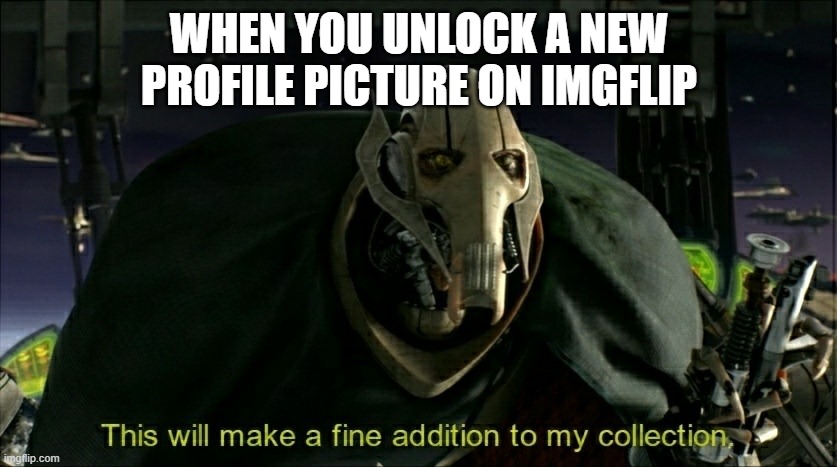 the collection must grow |  WHEN YOU UNLOCK A NEW PROFILE PICTURE ON IMGFLIP | image tagged in this will make a fine addition to my collection,funny memes,funny,general grievous,star wars,dank memes | made w/ Imgflip meme maker