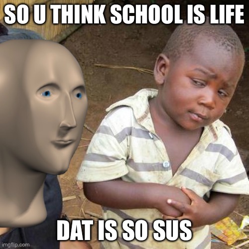 SCHOOL BE LIKE FOR KIDS | SO U THINK SCHOOL IS LIFE; DAT IS SO SUS | image tagged in funny | made w/ Imgflip meme maker