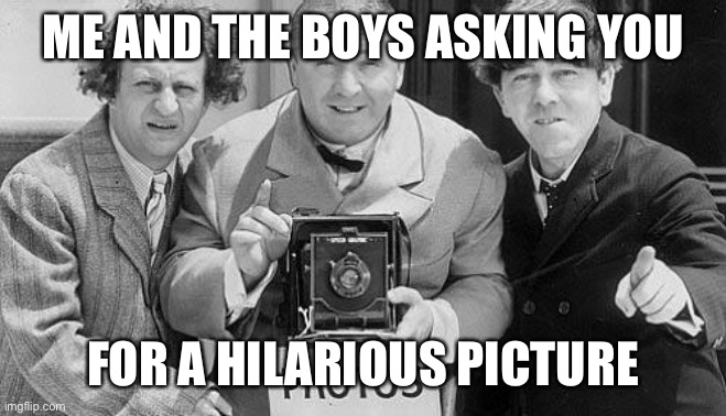 Photographer Stooges | ME AND THE BOYS ASKING YOU; FOR A HILARIOUS PICTURE | image tagged in memes three stooges | made w/ Imgflip meme maker