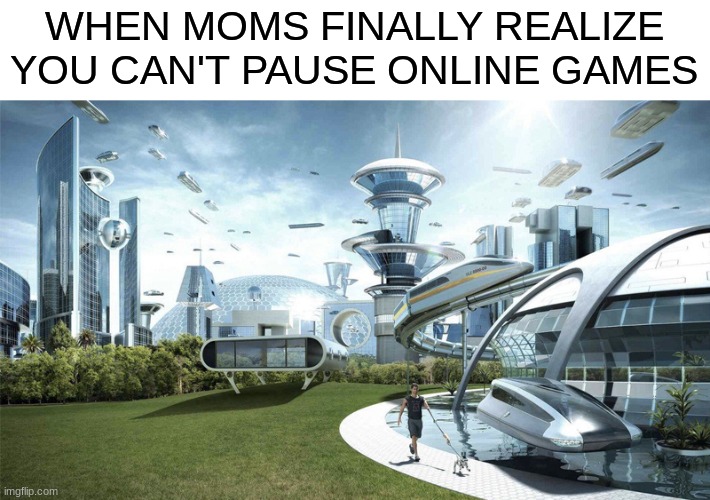 I'm still waiting for the day it happens | WHEN MOMS FINALLY REALIZE YOU CAN'T PAUSE ONLINE GAMES | image tagged in the future world if,moms,games,online game | made w/ Imgflip meme maker