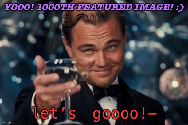 xD | YOOO! 1000TH FEATURED IMAGE! :); let’s goooo!- | image tagged in memes,leonardo dicaprio cheers | made w/ Imgflip meme maker