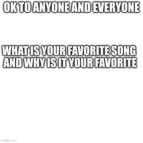 Mine is a cross between I am damnged from heathers the musicul and little miss perfect | OK TO ANYONE AND EVERYONE; WHAT IS YOUR FAVORITE SONG 
AND WHY IS IT YOUR FAVORITE | image tagged in memes,blank transparent square | made w/ Imgflip meme maker