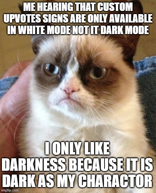 Grumpy Cat Meme | ME HEARING THAT CUSTOM UPVOTES SIGNS ARE ONLY AVAILABLE IN WHITE MODE NOT IT DARK MODE; I ONLY LIKE DARKNESS BECAUSE IT IS DARK AS MY CHARACTOR | image tagged in memes,grumpy cat | made w/ Imgflip meme maker