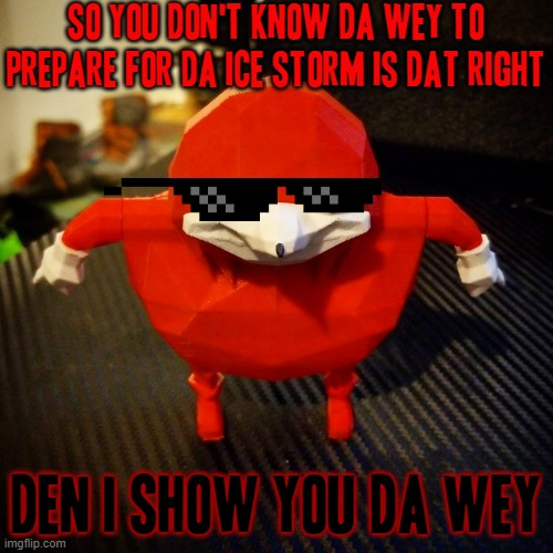 My brudda it is important to prepare for da ice storm my brudda *tlok tlok tlok tlok tlok tlok tlok tlok* | SO YOU DON'T KNOW DA WEY TO PREPARE FOR DA ICE STORM IS DAT RIGHT; DEN I SHOW YOU DA WEY | image tagged in da wey,ugandan knuckles,memes,winter storm,savage memes,do you know da wae | made w/ Imgflip meme maker