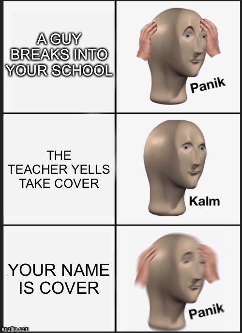 Take cover | A GUY BREAKS INTO YOUR SCHOOL; THE TEACHER YELLS TAKE COVER; YOUR NAME IS COVER | image tagged in memes,panik kalm panik,school | made w/ Imgflip meme maker