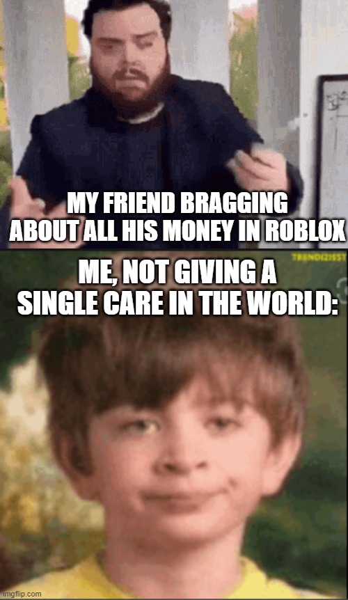 yeeterz majeeters | MY FRIEND BRAGGING ABOUT ALL HIS MONEY IN ROBLOX; ME, NOT GIVING A SINGLE CARE IN THE WORLD: | image tagged in gaming | made w/ Imgflip meme maker