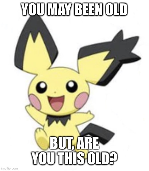 Forgotten Event Pichu | YOU MAY BEEN OLD; BUT, ARE YOU THIS OLD? | image tagged in spiky-eared pichu | made w/ Imgflip meme maker