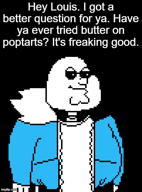 I'm just gonna make this shitpost | Hey Louis. I got a better question for ya. Have ya ever tried butter on poptarts? It's freaking good. | made w/ Imgflip meme maker