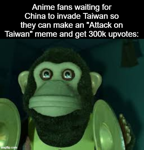 Attack on Taiwan | Anime fans waiting for China to invade Taiwan so they can make an "Attack on Taiwan" meme and get 300k upvotes: | made w/ Imgflip meme maker