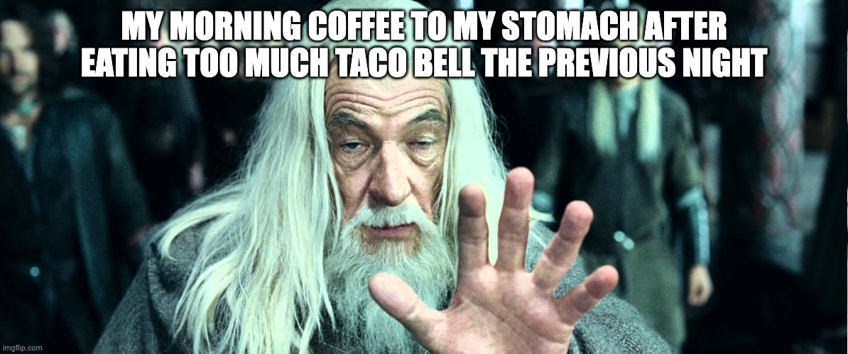 gandalf i release you | MY MORNING COFFEE TO MY STOMACH AFTER EATING TOO MUCH TACO BELL THE PREVIOUS NIGHT | image tagged in gandalf i release you | made w/ Imgflip meme maker