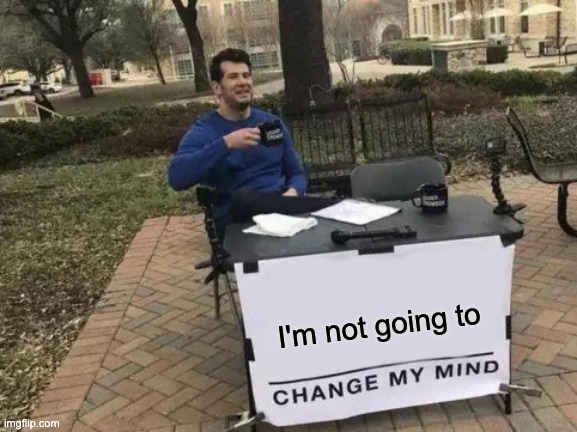 Current State of Politics | I'm not going to | image tagged in memes,change my mind,politics,ignorance | made w/ Imgflip meme maker
