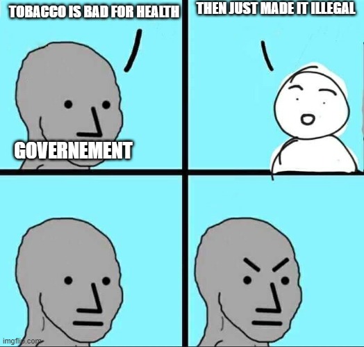 NPC Meme | THEN JUST MADE IT ILLEGAL; TOBACCO IS BAD FOR HEALTH; GOVERNEMENT | image tagged in npc meme,memes,funny,tobacco | made w/ Imgflip meme maker
