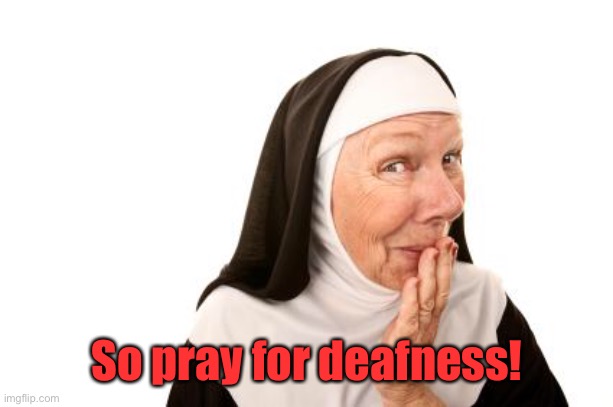 nun | So pray for deafness! | image tagged in nun | made w/ Imgflip meme maker