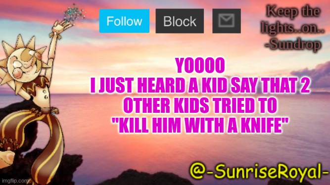 Help I'm scared | YOOOO
I JUST HEARD A KID SAY THAT 2 OTHER KIDS TRIED TO "KILL HIM WITH A KNIFE" | image tagged in school,help me,oh no,broooo | made w/ Imgflip meme maker