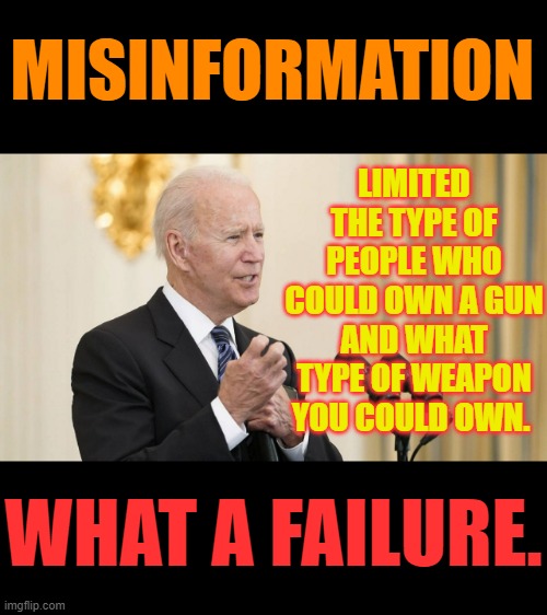 2nd Amendment | MISINFORMATION; LIMITED THE TYPE OF PEOPLE WHO COULD OWN A GUN AND WHAT TYPE OF WEAPON YOU COULD OWN. WHAT A FAILURE. | image tagged in memes,politics,joe biden,2nd amendment,misinformation,failure | made w/ Imgflip meme maker