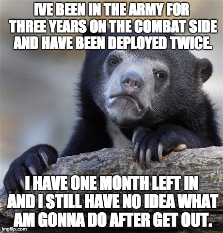 Confession Bear | IVE BEEN IN THE ARMY FOR THREE YEARS ON THE COMBAT SIDE AND HAVE BEEN DEPLOYED TWICE. I HAVE ONE MONTH LEFT IN AND I STILL HAVE NO IDEA WHAT | image tagged in memes,confession bear | made w/ Imgflip meme maker