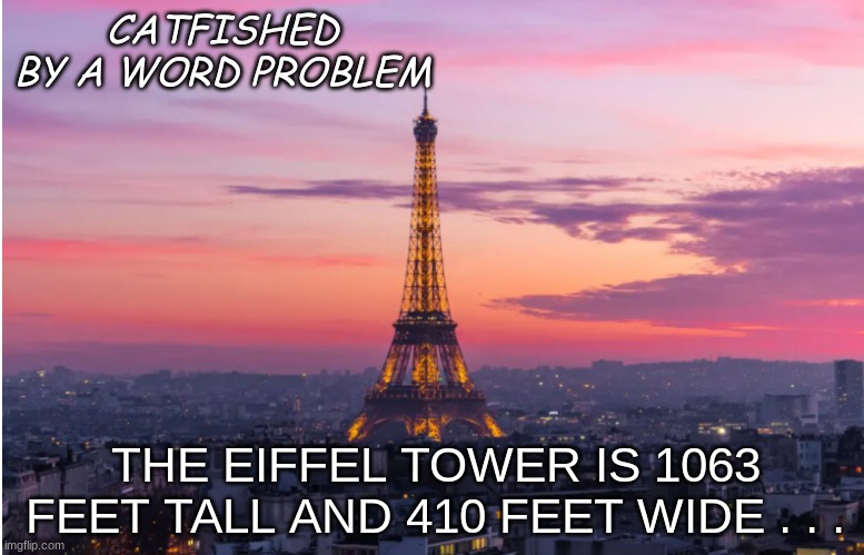 sunset in paris |  CATFISHED
BY A WORD PROBLEM; THE EIFFEL TOWER IS 1063 FEET TALL AND 410 FEET WIDE . . . | image tagged in sunset in paris,math,words,trouble,catfish | made w/ Imgflip meme maker