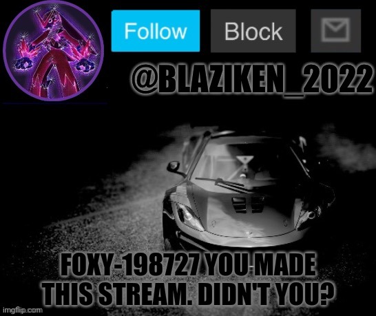 Blaziken_2022 announcement temp (Blaziken_650s temp remastered) | FOXY-198727 YOU MADE THIS STREAM. DIDN'T YOU? | image tagged in blaziken_2022 announcement temp blaziken_650s temp remastered | made w/ Imgflip meme maker