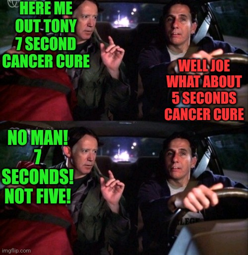 HERE ME OUT TONY
7 SECOND CANCER CURE WELL JOE WHAT ABOUT 5 SECONDS CANCER CURE NO MAN! 7 SECONDS! NOT FIVE! | made w/ Imgflip meme maker