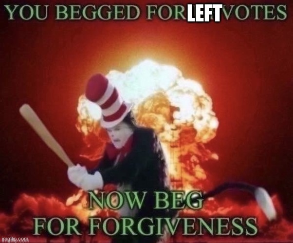 Beg for forgiveness | LEFT | image tagged in beg for forgiveness | made w/ Imgflip meme maker