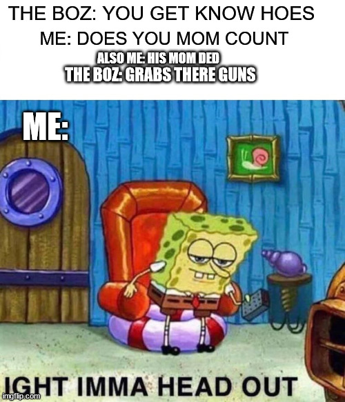 FUnni | THE BOZ: YOU GET KNOW HOES; ME: DOES YOU MOM COUNT; ALSO ME: HIS MOM DED; THE BOZ: GRABS THERE GUNS; ME: | image tagged in memes,spongebob ight imma head out | made w/ Imgflip meme maker
