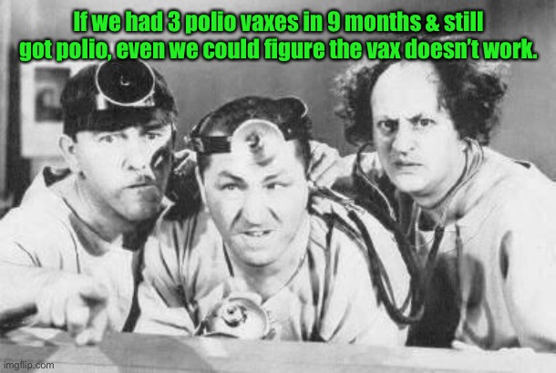 Doctor Stooges | If we had 3 polio vaxes in 9 months & still got polio, even we could figure the vax doesn’t work. | image tagged in doctor stooges | made w/ Imgflip meme maker