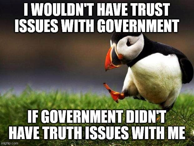 Lie to me often enough and you lose all credibility | I WOULDN'T HAVE TRUST ISSUES WITH GOVERNMENT; IF GOVERNMENT DIDN'T HAVE TRUTH ISSUES WITH ME | image tagged in memes,unpopular opinion puffin,government,big government | made w/ Imgflip meme maker