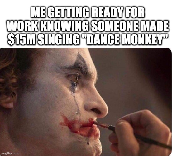ME GETTING READY FOR WORK KNOWING SOMEONE MADE $15M SINGING "DANCE MONKEY" | image tagged in funny memes | made w/ Imgflip meme maker