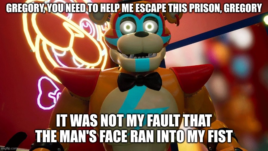 Glamrock Freddy | GREGORY, YOU NEED TO HELP ME ESCAPE THIS PRISON, GREGORY IT WAS NOT MY FAULT THAT THE MAN'S FACE RAN INTO MY FIST | image tagged in glamrock freddy | made w/ Imgflip meme maker