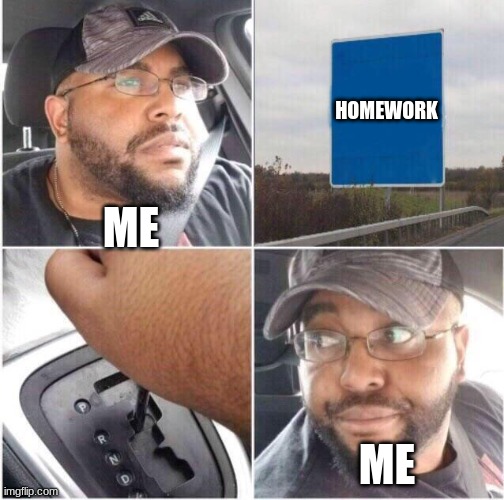 homework | HOMEWORK; ME; ME | image tagged in car reverse | made w/ Imgflip meme maker