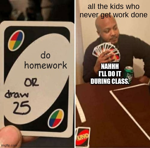 UNO Draw 25 Cards Meme | all the kids who never get work done; do homework; NAHHH I'LL DO IT DURING CLASS. | image tagged in memes,uno draw 25 cards | made w/ Imgflip meme maker