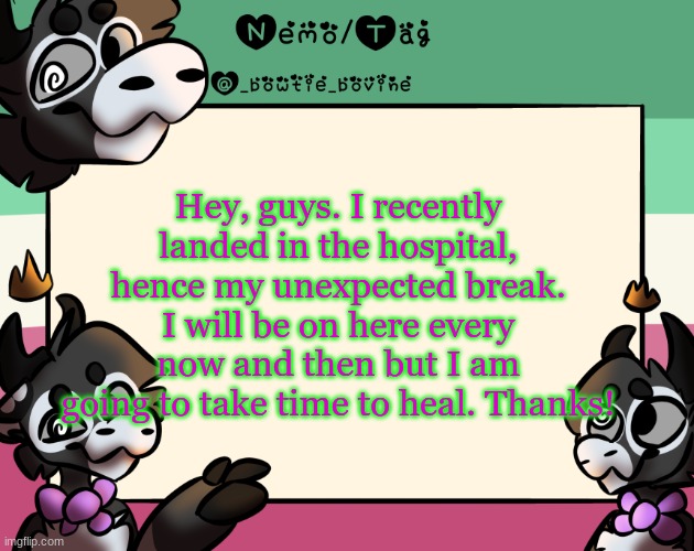 it has been forever since i used this temp | Hey, guys. I recently landed in the hospital, hence my unexpected break. I will be on here every now and then but I am going to take time to heal. Thanks! | image tagged in coles announcement template | made w/ Imgflip meme maker