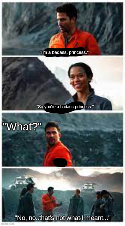 Legit the funniest moment I ever saw in that show | "I'm a badass, princess."; "So you're a badass princess."; "What?"; "No, no..that's not what I meant..." | image tagged in don badass princess,lost in space | made w/ Imgflip meme maker