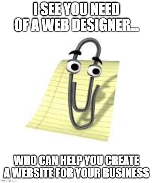 Clippy | I SEE YOU NEED OF A WEB DESIGNER... WHO CAN HELP YOU CREATE A WEBSITE FOR YOUR BUSINESS | image tagged in clippy | made w/ Imgflip meme maker