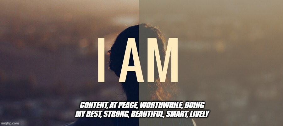 I AM | CONTENT, AT PEACE, WORTHWHILE, DOING MY BEST, STRONG, BEAUTIFUL, SMART, LIVELY | image tagged in encouragement | made w/ Imgflip meme maker