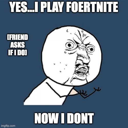 clever title |  YES...I PLAY FOERTNITE; [FRIEND ASKS IF I DO]; NOW I DONT | image tagged in memes,y u no | made w/ Imgflip meme maker