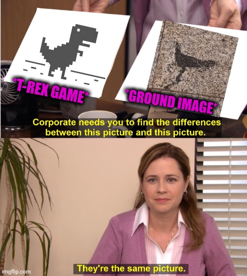 -Over floor. | *T-REX GAME*; *GROUND IMAGE* | image tagged in memes,they're the same picture,trex,google images,ground,totally looks like | made w/ Imgflip meme maker