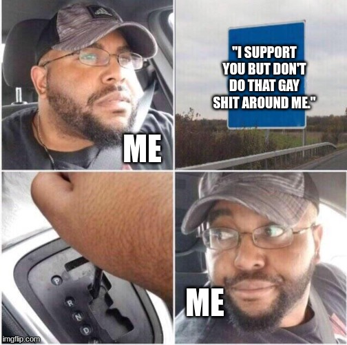 car reverse | "I SUPPORT YOU BUT DON'T DO THAT GAY SHIT AROUND ME."; ME; ME | image tagged in car reverse | made w/ Imgflip meme maker