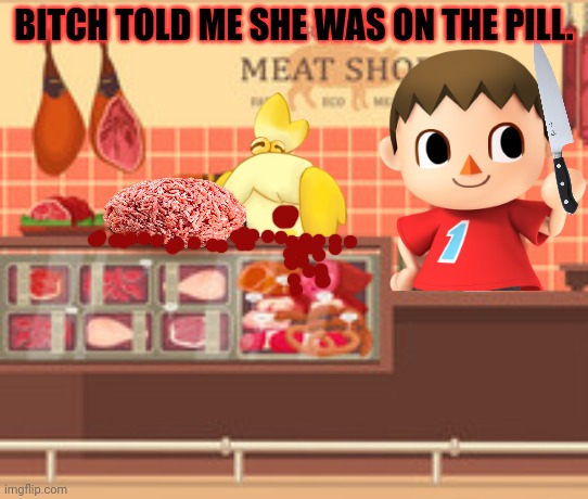 Fresh meat | BITCH TOLD ME SHE WAS ON THE PILL. | image tagged in animal crossing,fresh,meat,kill em all,cursed,mayor | made w/ Imgflip meme maker