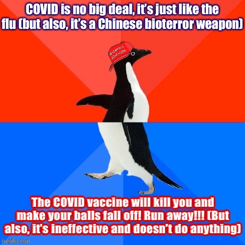 — Competing perspectives in the MAGA community — | COVID is no big deal, it’s just like the flu (but also, it’s a Chinese bioterror weapon); The COVID vaccine will kill you and make your balls fall off! Run away!!! (But also, it’s ineffective and doesn’t do anything) | image tagged in socially awesome awkward penguin maga hat | made w/ Imgflip meme maker