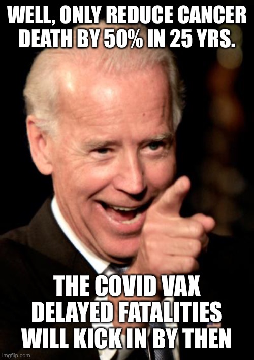 Smilin Biden Meme | WELL, ONLY REDUCE CANCER DEATH BY 50% IN 25 YRS. THE COVID VAX DELAYED FATALITIES WILL KICK IN BY THEN | image tagged in memes,smilin biden | made w/ Imgflip meme maker