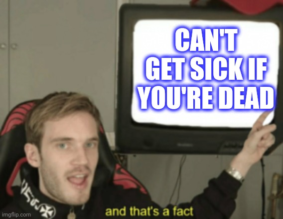 and that's a fact | CAN'T GET SICK IF YOU'RE DEAD | image tagged in and that's a fact | made w/ Imgflip meme maker