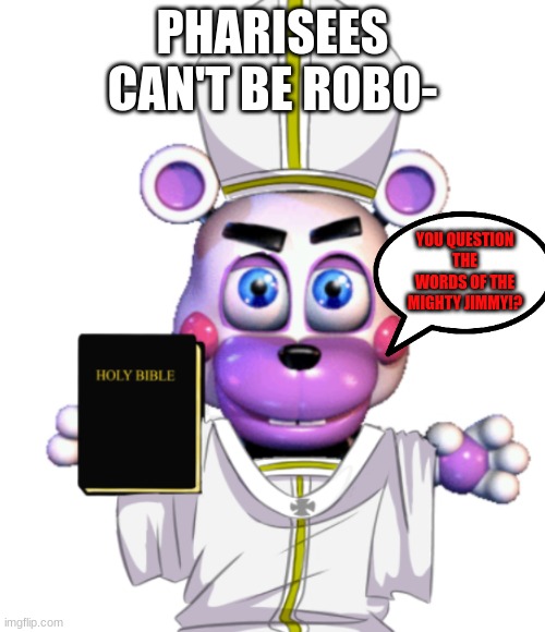 lololololol | PHARISEES CAN'T BE ROBO-; YOU QUESTION THE WORDS OF THE MIGHTY JIMMY!? | image tagged in fanaf,helpy,helpy and the bible | made w/ Imgflip meme maker