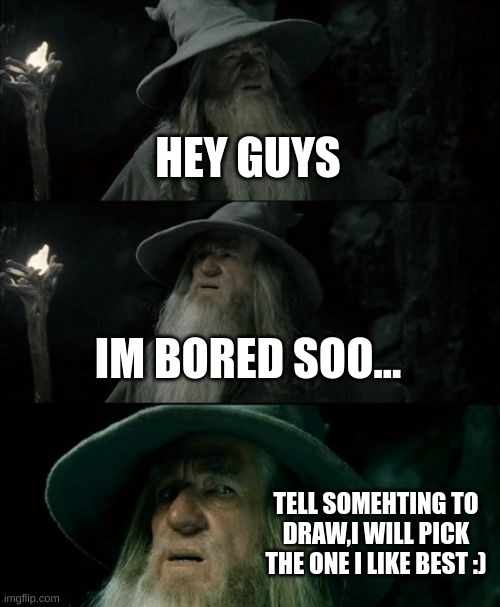 im bored | HEY GUYS; IM BORED SOO... TELL SOMEHTING TO DRAW,I WILL PICK THE ONE I LIKE BEST :) | image tagged in memes,confused gandalf | made w/ Imgflip meme maker