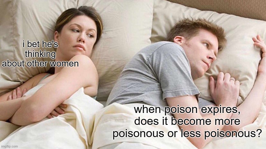 answer in the chat if you know | i bet he's thinking about other women; when poison expires, does it become more poisonous or less poisonous? | image tagged in memes,i bet he's thinking about other women | made w/ Imgflip meme maker