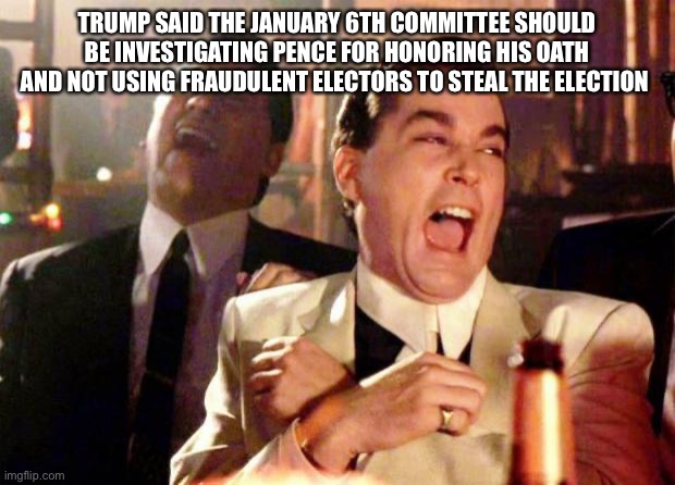 Wise guys laughing | TRUMP SAID THE JANUARY 6TH COMMITTEE SHOULD BE INVESTIGATING PENCE FOR HONORING HIS OATH AND NOT USING FRAUDULENT ELECTORS TO STEAL THE ELECTION | image tagged in wise guys laughing | made w/ Imgflip meme maker